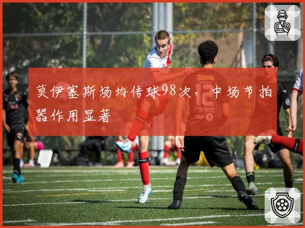 莫伊塞斯场均传球98次，中场节拍器作用显著