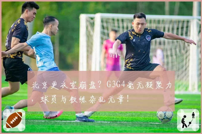 北京更衣室崩盘？G3G4毫无凝聚力，球员与教练杂乱无章！