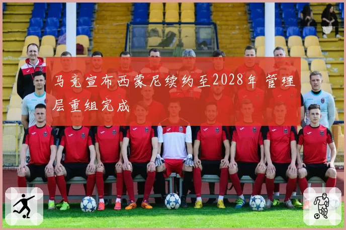 马竞宣布西蒙尼续约至2028年 管理层重组完成