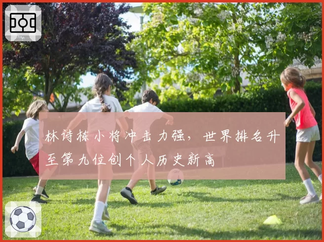 林诗栋小将冲击力强，世界排名升至第九位创个人历史新高