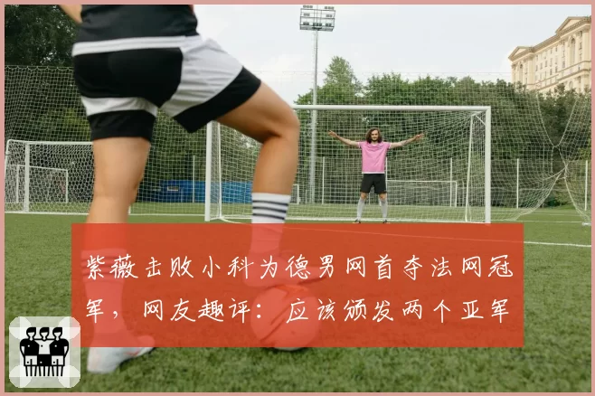 紫薇击败小科为德男网首夺法网冠军,网友趣评:应该颁发两个亚军