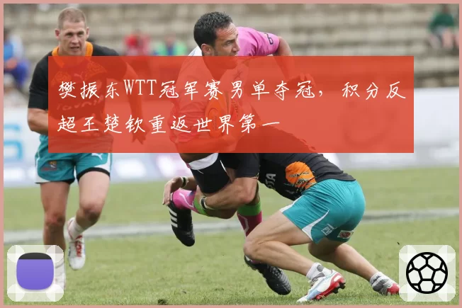 樊振东WTT冠军赛男单夺冠,积分反超王楚钦重返世界第一