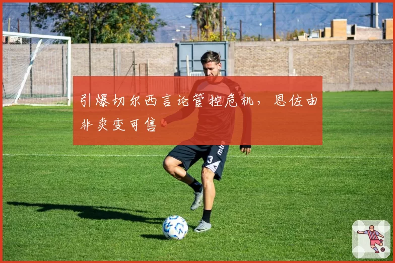 引爆切尔西言论管控危机，恩佐由非卖变可售