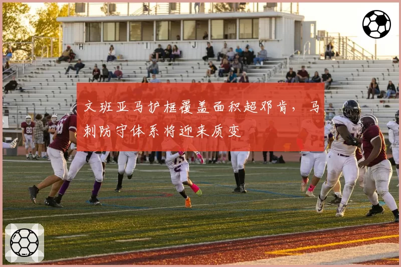 文班亚马护框覆盖面积超邓肯，马刺防守体系将迎来质变