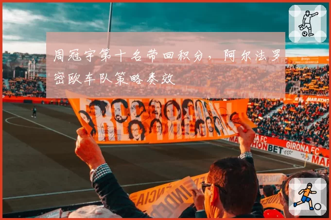 周冠宇第十名带回积分,阿尔法罗密欧车队策略奏效