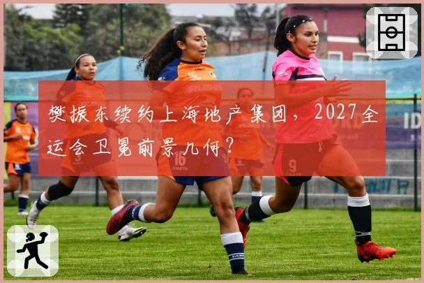 樊振东续约上海地产集团，2027全运会卫冕前景几何？
