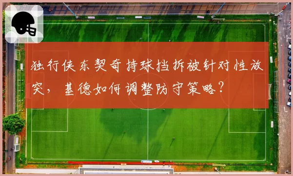 独行侠东契奇持球挡拆被针对性放突,基德如何调整防守策略?