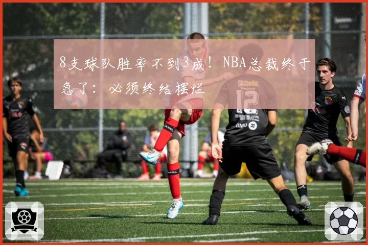 8支球队胜率不到3成！NBA总裁终于急了：必须终结摆烂