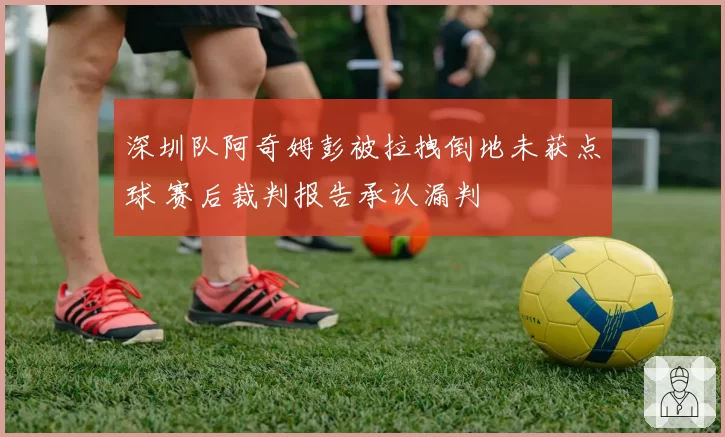 深圳队阿奇姆彭被拉拽倒地未获点球 赛后裁判报告承认漏判