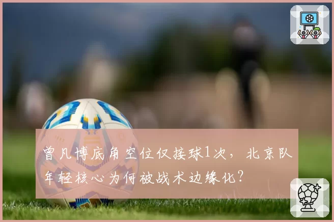 曾凡博底角空位仅接球1次,北京队年轻核心为何被战术边缘化?