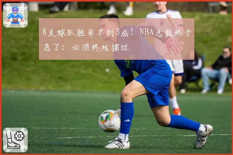 8支球队胜率不到3成！NBA总裁终于急了：必须终结摆烂