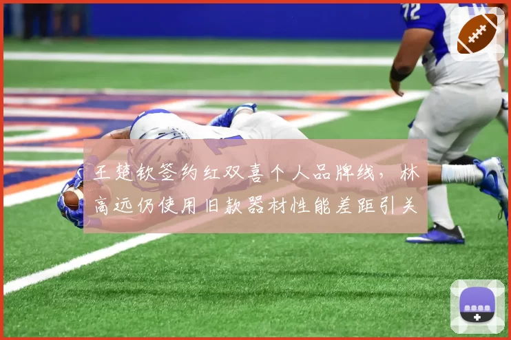 王楚钦签约红双喜个人品牌线，林高远仍使用旧款器材性能差距引关注