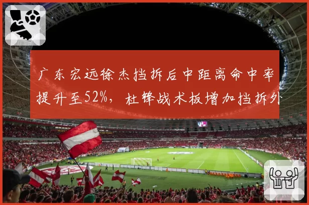 广东宏远徐杰挡拆后中距离命中率提升至52%，杜锋战术板增加挡拆外切选项