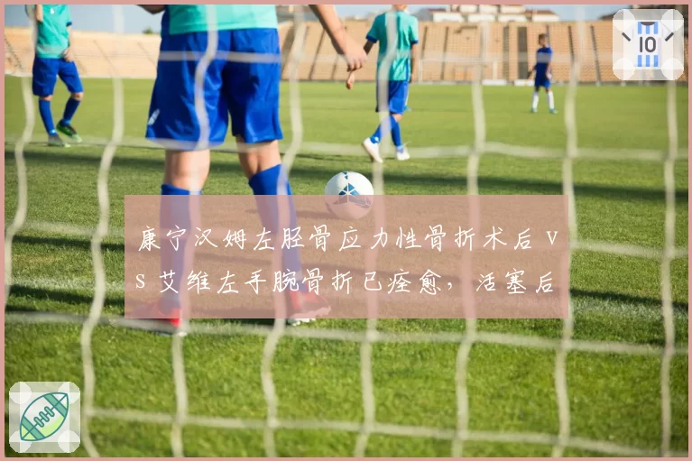 康宁汉姆左胫骨应力性骨折术后 vs 艾维左手腕骨折已痊愈，活塞后场重建时间线分化
