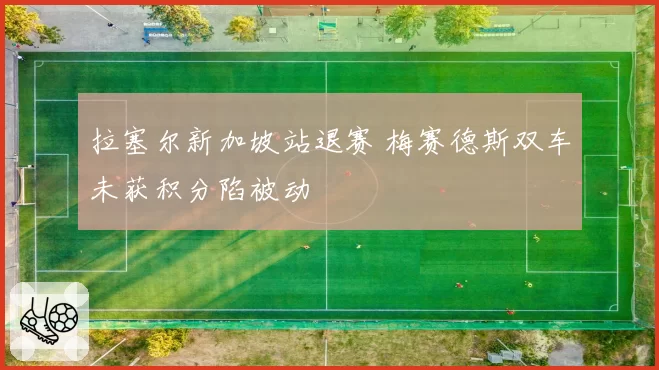 拉塞尔新加坡站退赛 梅赛德斯双车未获积分陷被动