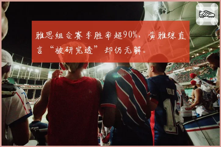 雅思组合赛季胜率超90%，黄雅琼直言“被研究透”却仍无解。