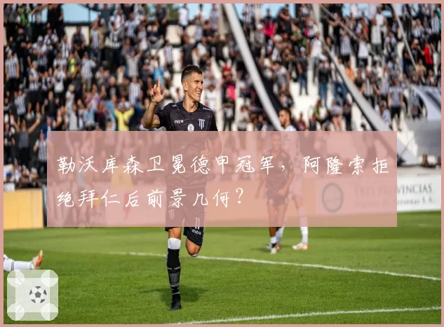 勒沃库森卫冕德甲冠军，阿隆索拒绝拜仁后前景几何？