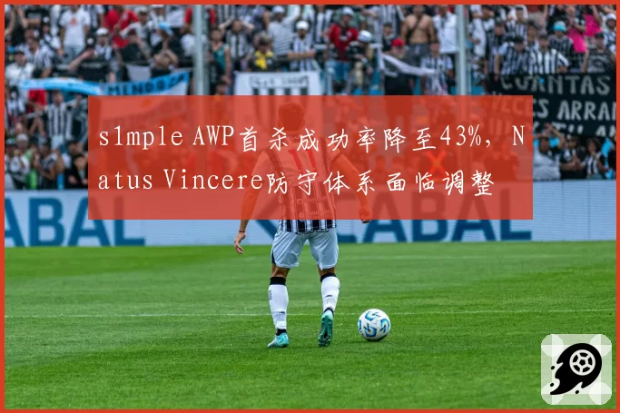 s1mple AWP首杀成功率降至43%，Natus Vincere防守体系面临调整