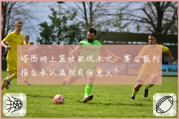 塔图姆上篮被犯规未吹,赛后裁判报告承认漏判有何意义?