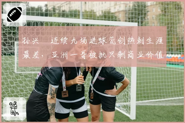 孙兴慜连续九场进球荒创热刺生涯最差，亚洲一哥被批只剩商业价值