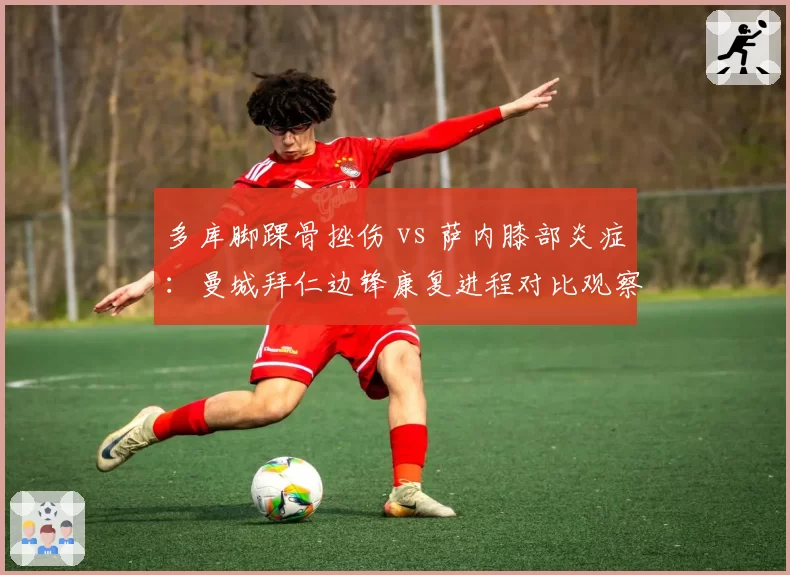 多库脚踝骨挫伤 vs 萨内膝部炎症：曼城拜仁边锋康复进程对比观察